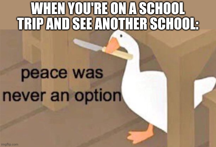 Untitled Goose Peace Was Never an Option | WHEN YOU'RE ON A SCHOOL TRIP AND SEE ANOTHER SCHOOL: | image tagged in untitled goose peace was never an option | made w/ Imgflip meme maker