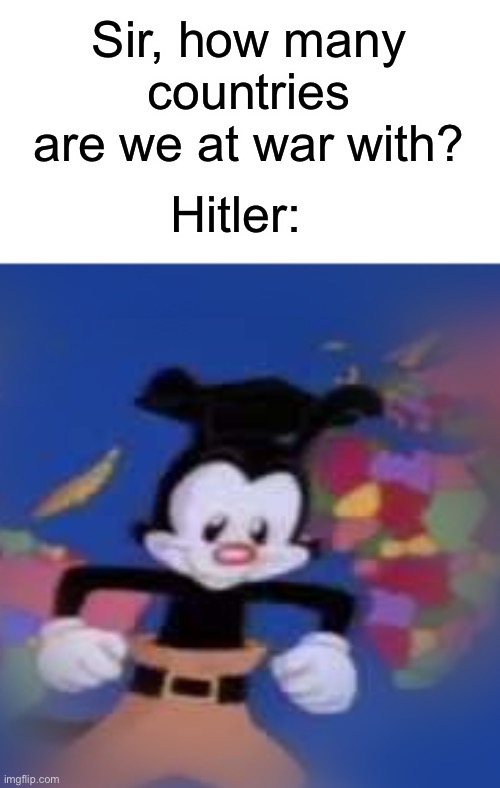 Hitler: |  Sir, how many countries are we at war with? Hitler: | image tagged in yakko | made w/ Imgflip meme maker