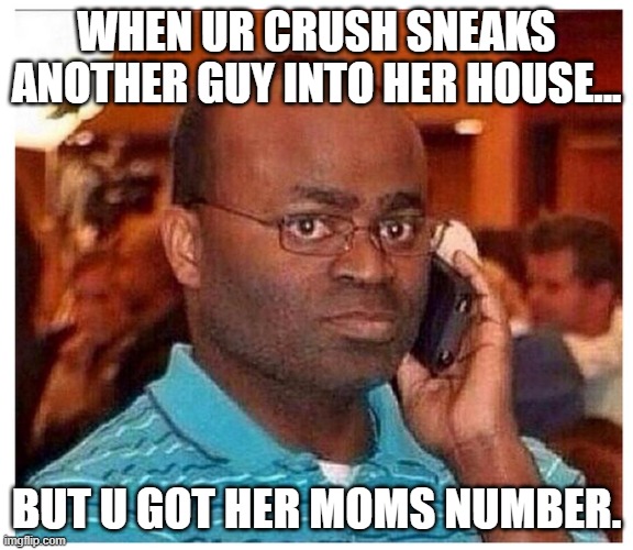 ur crush | WHEN UR CRUSH SNEAKS ANOTHER GUY INTO HER HOUSE... BUT U GOT HER MOMS NUMBER. | image tagged in funny | made w/ Imgflip meme maker