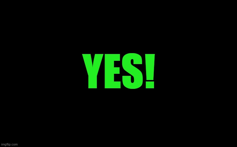 black screen | YES! | image tagged in black screen | made w/ Imgflip meme maker