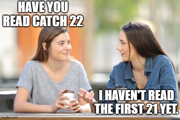 HAVE YOU READ CATCH 22; I HAVEN'T READ THE FIRST 21 YET. | image tagged in books | made w/ Imgflip meme maker