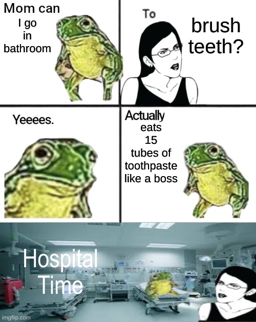 brush teeth? I go in bathroom; eats 15 tubes of toothpaste like a boss; Hospital Time | image tagged in meme | made w/ Imgflip meme maker