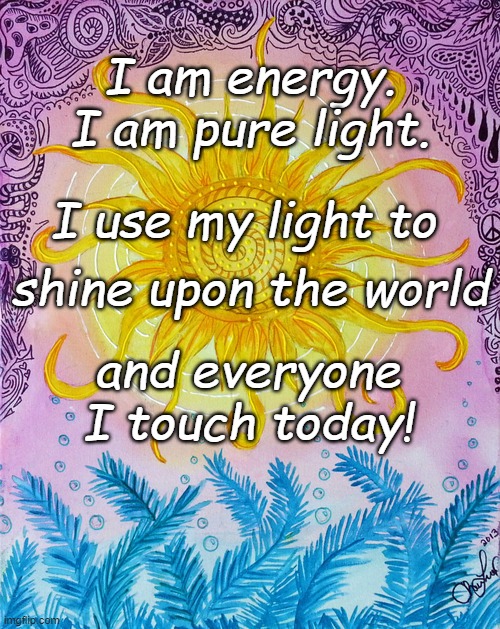 Light Energy | I am energy. I am pure light. I use my light to; shine upon the world; and everyone I touch today! | image tagged in sun art | made w/ Imgflip meme maker