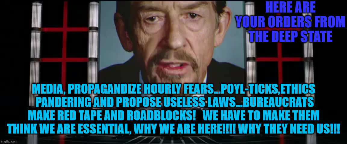 Blacklist V for Vendetta | HERE ARE YOUR ORDERS FROM THE DEEP STATE; MEDIA, PROPAGANDIZE HOURLY FEARS...POYL-TICKS,ETHICS  PANDERING AND PROPOSE USELESS LAWS...BUREAUCRATS MAKE RED TAPE AND ROADBLOCKS!   WE HAVE TO MAKE THEM THINK WE ARE ESSENTIAL, WHY WE ARE HERE!!!! WHY THEY NEED US!!! | image tagged in blacklist v for vendetta | made w/ Imgflip meme maker