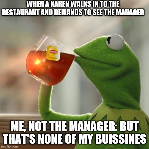But That's None Of My Business | WHEN A KAREN WALKS IN TO THE RESTAURANT AND DEMANDS TO SEE THE MANAGER; ME, NOT THE MANAGER: BUT THAT'S NONE OF MY BUISSINES | image tagged in memes,but that's none of my business,kermit the frog | made w/ Imgflip meme maker