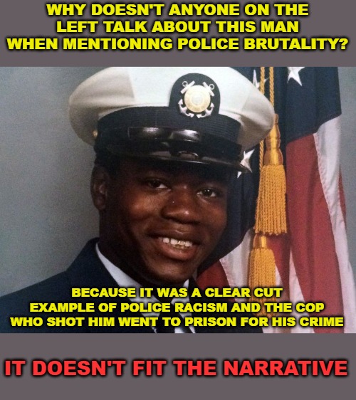 Walter Scott | WHY DOESN'T ANYONE ON THE LEFT TALK ABOUT THIS MAN WHEN MENTIONING POLICE BRUTALITY? BECAUSE IT WAS A CLEAR CUT EXAMPLE OF POLICE RACISM AND THE COP WHO SHOT HIM WENT TO PRISON FOR HIS CRIME; IT DOESN'T FIT THE NARRATIVE | image tagged in walter scott,police brutality | made w/ Imgflip meme maker