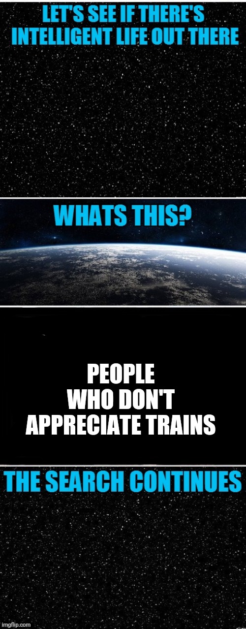 The Search Continues | PEOPLE WHO DON'T APPRECIATE TRAINS | image tagged in the search continues | made w/ Imgflip meme maker