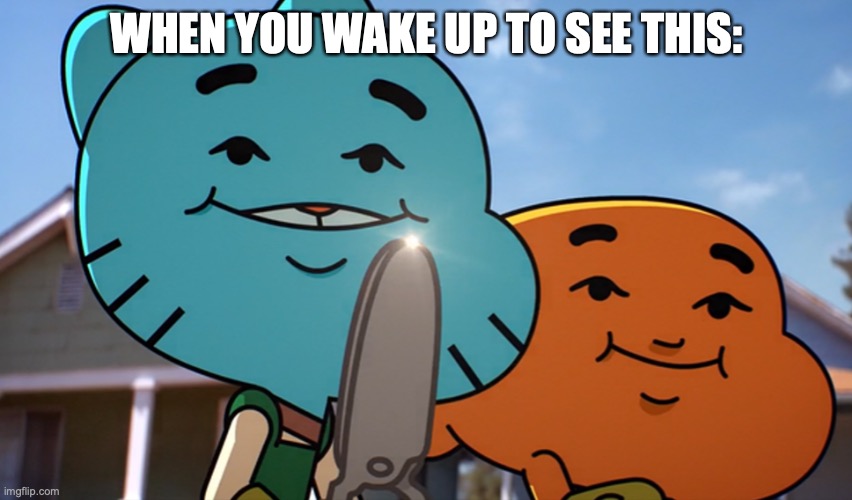 Gumballwithsharp | WHEN YOU WAKE UP TO SEE THIS: | image tagged in gumballwithsharp | made w/ Imgflip meme maker