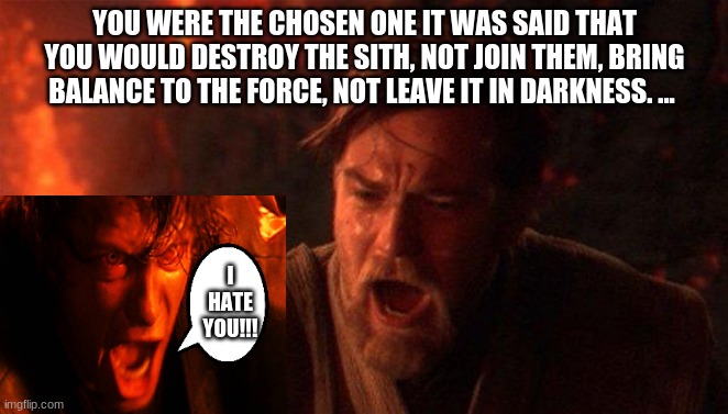 :'( | YOU WERE THE CHOSEN ONE IT WAS SAID THAT YOU WOULD DESTROY THE SITH, NOT JOIN THEM, BRING BALANCE TO THE FORCE, NOT LEAVE IT IN DARKNESS. ... I HATE YOU!!! | image tagged in memes,you were the chosen one star wars | made w/ Imgflip meme maker