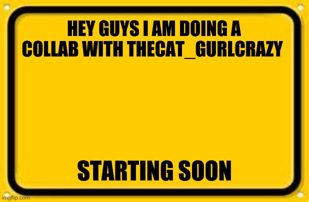 Blank Yellow Sign |  HEY GUYS I AM DOING A COLLAB WITH THECAT_GURLCRAZY; STARTING SOON | image tagged in memes,blank yellow sign | made w/ Imgflip meme maker