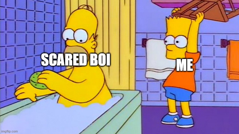 bart hitting homer with a chair | ME; SCARED BOI | image tagged in bart hitting homer with a chair | made w/ Imgflip meme maker