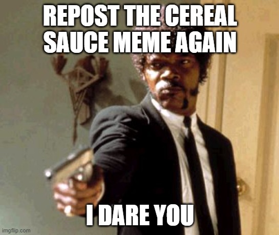Why do so many people repost the cereal sauce meme? | REPOST THE CEREAL SAUCE MEME AGAIN; I DARE YOU | image tagged in memes,say that again i dare you,funny,so true memes,cereal,sauce | made w/ Imgflip meme maker