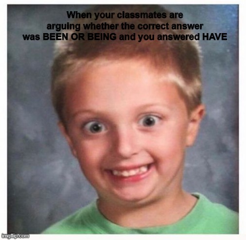 When your classmates are arguing whether the correct answer was BEEN OR BEING and you answered HAVE | made w/ Imgflip meme maker