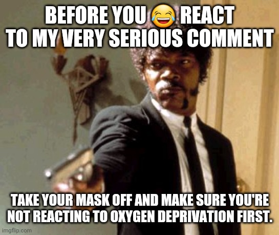 Sars-iously | BEFORE YOU 😂 REACT TO MY VERY SERIOUS COMMENT; TAKE YOUR MASK OFF AND MAKE SURE YOU'RE NOT REACTING TO OXYGEN DEPRIVATION FIRST. | image tagged in memes,say that again i dare you,face mask,oxygen | made w/ Imgflip meme maker