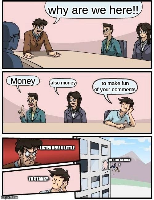 Stanky meeting. | why are we here!! Money; also money; to make fun of your comments; - LISTEN HERE U LITTLE; YO STILL STANKY
/; YO STANKY- | image tagged in memes,boardroom meeting suggestion | made w/ Imgflip meme maker