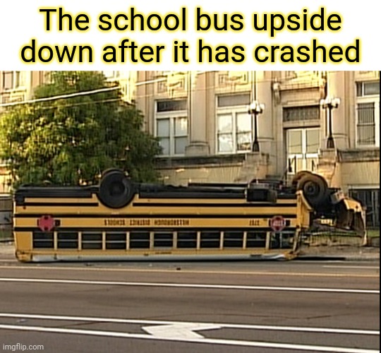 Upside down school bus | The school bus upside down after it has crashed | image tagged in memes,meme,upside down,school bus,bus,funny | made w/ Imgflip meme maker