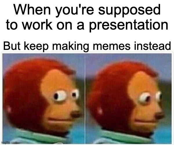 When you're supposed to work on a presentation... | When you're supposed to work on a presentation; But keep making memes instead | image tagged in memes,monkey puppet,work,presentation | made w/ Imgflip meme maker