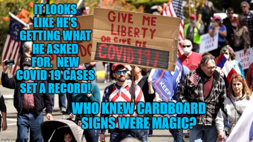 President Pandemic's People Have Spoken! | IT LOOKS LIKE HE'S GETTING WHAT HE ASKED FOR.  NEW COVID 19 CASES SET A RECORD! WHO KNEW CARDBOARD SIGNS WERE MAGIC? | image tagged in politics | made w/ Imgflip meme maker