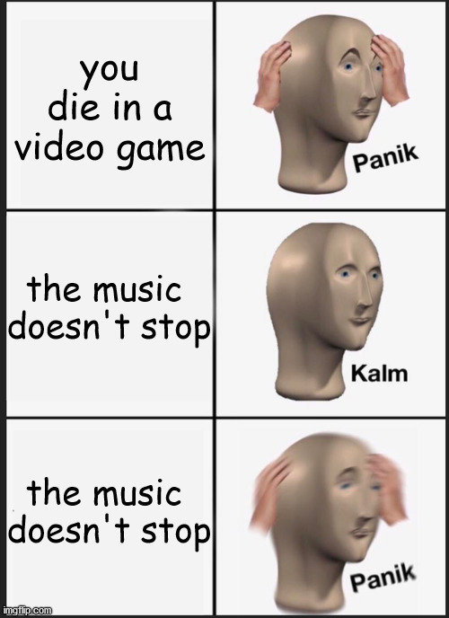 you die in a video game | you die in a video game; the music 
doesn't stop; the music 
doesn't stop | image tagged in memes,panik kalm panik | made w/ Imgflip meme maker