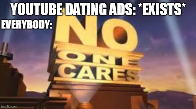 saw a similar one while i was scrolling, i thought i would add my own twist to it :)) | YOUTUBE DATING ADS: *EXISTS*; EVERYBODY: | image tagged in no one cares,memes | made w/ Imgflip meme maker