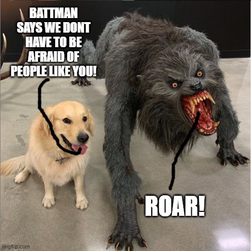 this thing | BATTMAN SAYS WE DONT HAVE TO BE AFRAID OF PEOPLE LIKE YOU! ROAR! | image tagged in dog vs werewolf | made w/ Imgflip meme maker