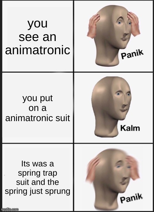 Panik Kalm Panik Meme | you see an animatronic; you put on a animatronic suit; Its was a spring trap suit and the spring just sprung | image tagged in memes,panik kalm panik | made w/ Imgflip meme maker