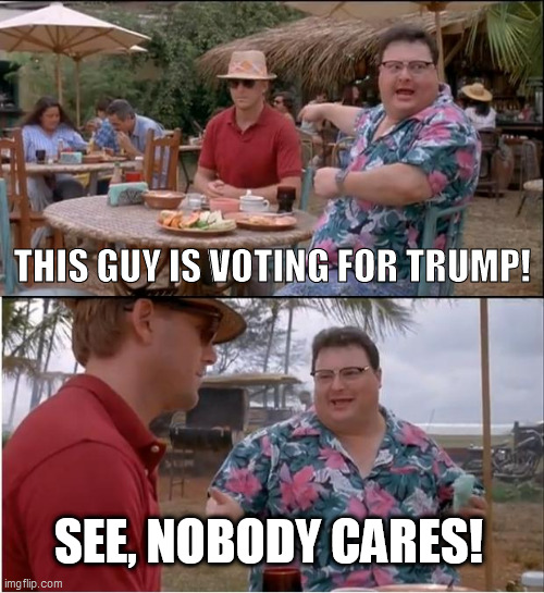 See Nobody Cares Meme | THIS GUY IS VOTING FOR TRUMP! SEE, NOBODY CARES! | image tagged in memes,see nobody cares | made w/ Imgflip meme maker