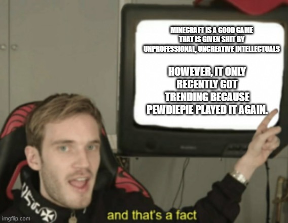 Minecraft | MINECRAFT IS A GOOD GAME THAT IS GIVEN SHIT BY UNPROFESSIONAL, UNCREATIVE INTELLECTUALS; HOWEVER, IT ONLY RECENTLY GOT TRENDING BECAUSE PEWDIEPIE PLAYED IT AGAIN. | image tagged in and that's a fact pewdiepie | made w/ Imgflip meme maker