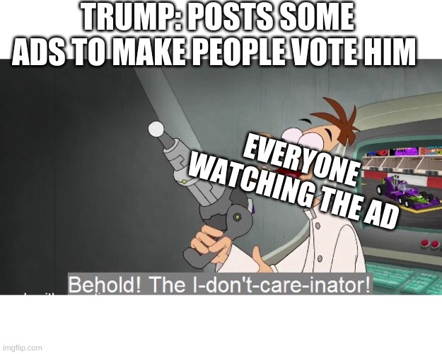 behold the i don´t care inator | TRUMP: POSTS SOME ADS TO MAKE PEOPLE VOTE HIM; EVERYONE WATCHING THE AD | image tagged in the i-dont-care-inator | made w/ Imgflip meme maker