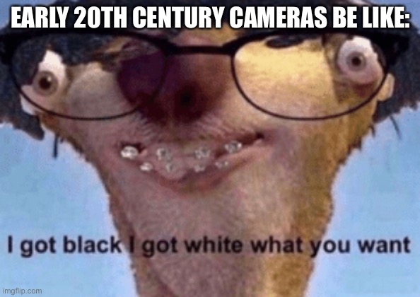 I used to think that there were no colors in the world until full color photos. | EARLY 20TH CENTURY CAMERAS BE LIKE: | image tagged in i got black i got white what ya want | made w/ Imgflip meme maker