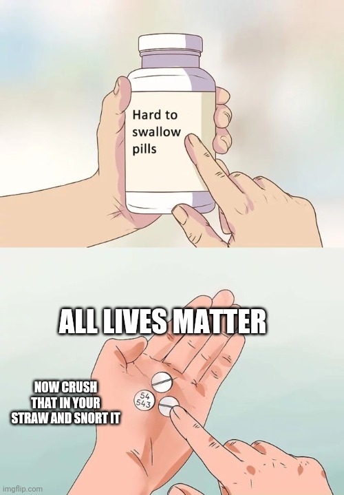 Hard To Swallow Pills Meme | ALL LIVES MATTER; NOW CRUSH THAT IN YOUR STRAW AND SNORT IT | image tagged in memes,hard to swallow pills | made w/ Imgflip meme maker