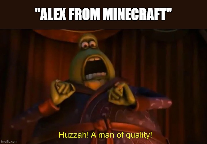 Huzzah! A man of quality! | "ALEX FROM MINECRAFT" | image tagged in huzzah a man of quality | made w/ Imgflip meme maker