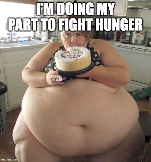 Happy Birthday Fat Girl | I'M DOING MY PART TO FIGHT HUNGER | image tagged in happy birthday fat girl | made w/ Imgflip meme maker