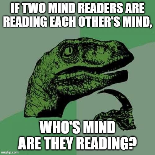 WHOS MIND | IF TWO MIND READERS ARE READING EACH OTHER'S MIND, WHO'S MIND ARE THEY READING? | image tagged in memes,philosoraptor,think about it | made w/ Imgflip meme maker