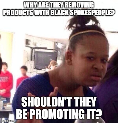 Black Girl Wat | WHY ARE THEY REMOVING PRODUCTS WITH BLACK SPOKESPEOPLE? SHOULDN'T THEY BE PROMOTING IT? | image tagged in memes,black girl wat | made w/ Imgflip meme maker