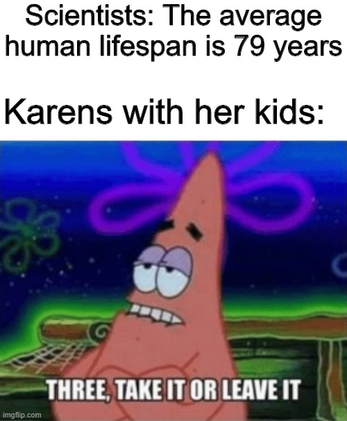 Three years | Scientists: The average human lifespan is 79 years; Karens with her kids: | image tagged in three take it or leave it,memes,funny,karen,three | made w/ Imgflip meme maker