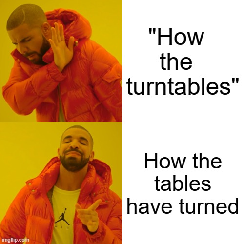 Drake Hotline Bling Meme | "How   the   turntables" How the tables have turned | image tagged in memes,drake hotline bling | made w/ Imgflip meme maker