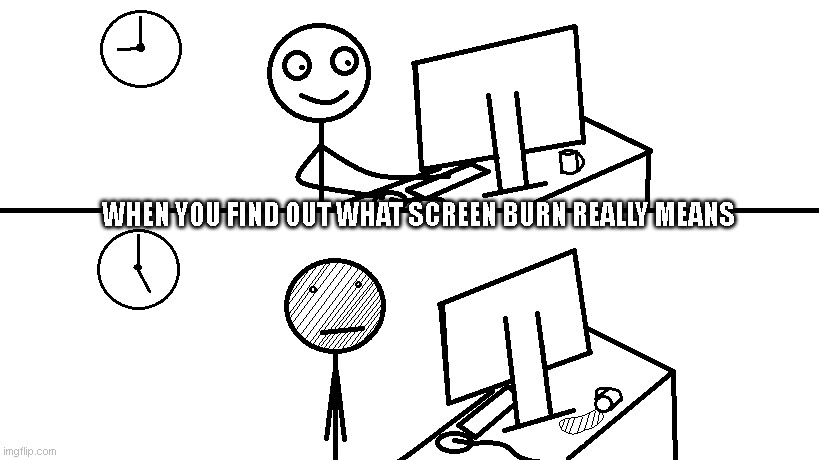 Screen Burn | WHEN YOU FIND OUT WHAT SCREEN BURN REALLY MEANS | image tagged in screen burn | made w/ Imgflip meme maker