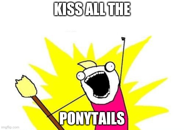 X All The Y Meme | KISS ALL THE; PONYTAILS | image tagged in memes,x all the y | made w/ Imgflip meme maker