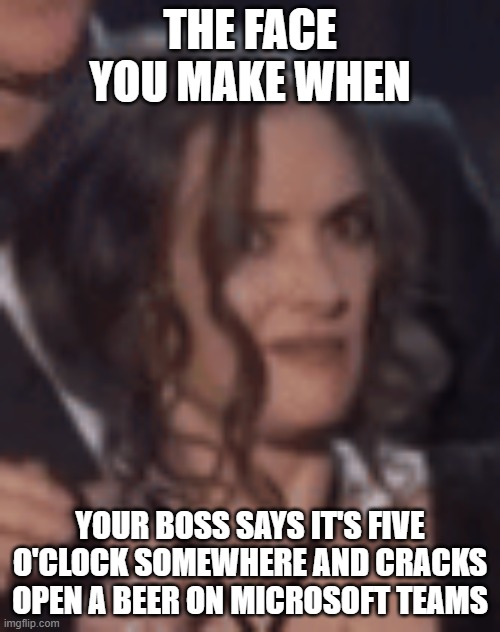 Winona Ryder Face | THE FACE YOU MAKE WHEN; YOUR BOSS SAYS IT'S FIVE O'CLOCK SOMEWHERE AND CRACKS OPEN A BEER ON MICROSOFT TEAMS | image tagged in winona ryder,face,reaction,wtf | made w/ Imgflip meme maker