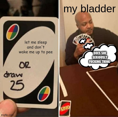 UNO Draw 25 Cards Meme | my bladder; let me sleep and don't wake me up to pee; DOES SHE SERIOUSLY FUCKING THINK- | image tagged in memes,uno draw 25 cards | made w/ Imgflip meme maker