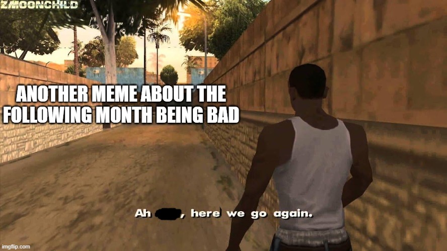 Here we go again | ANOTHER MEME ABOUT THE FOLLOWING MONTH BEING BAD | image tagged in here we go again | made w/ Imgflip meme maker