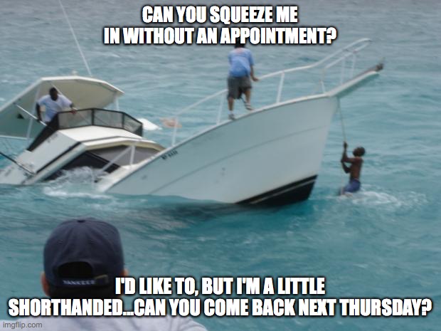 By Appointment Only | CAN YOU SQUEEZE ME IN WITHOUT AN APPOINTMENT? I'D LIKE TO, BUT I'M A LITTLE SHORTHANDED...CAN YOU COME BACK NEXT THURSDAY? | image tagged in boat fail | made w/ Imgflip meme maker