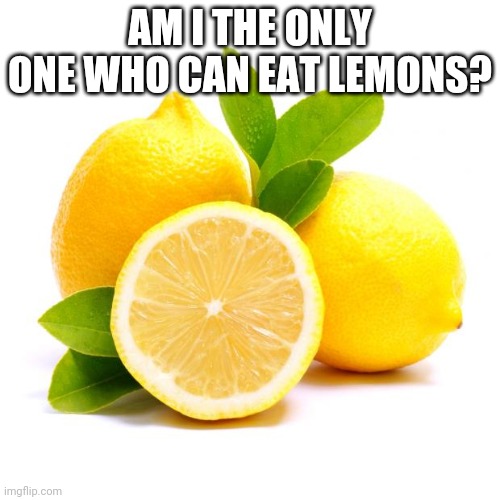 when lif gives you lemons | AM I THE ONLY ONE WHO CAN EAT LEMONS? | image tagged in when lif gives you lemons | made w/ Imgflip meme maker