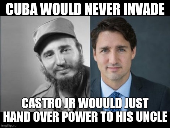 Trudeau/Castro | CUBA WOULD NEVER INVADE CASTRO JR WOUULD JUST HAND OVER POWER TO HIS UNCLE | image tagged in trudeau/castro | made w/ Imgflip meme maker