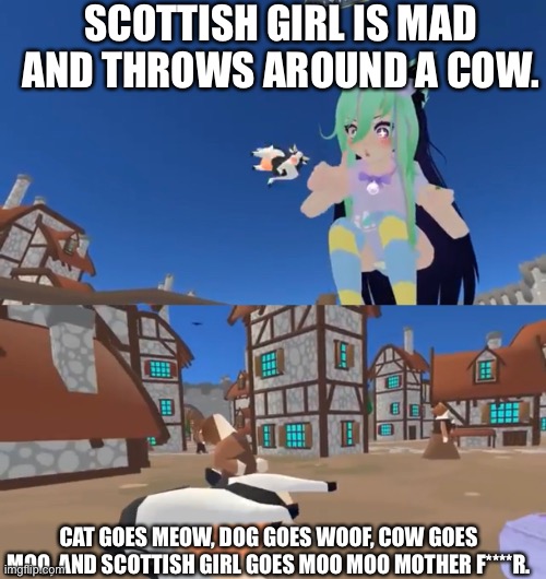 Drumsy IllyTheKitty scottish girl meme. | SCOTTISH GIRL IS MAD AND THROWS AROUND A COW. CAT GOES MEOW, DOG GOES WOOF, COW GOES MOO, AND SCOTTISH GIRL GOES MOO MOO MOTHER F****R. | image tagged in vr | made w/ Imgflip meme maker