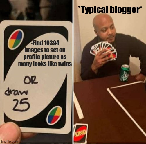 -Same face equally to one till one. | *Typical blogger*; -Find 10394 images to set on profile picture as many looks like twins | image tagged in memes,uno draw 25 cards,wonder twins,avatar,they're the same picture,game logic | made w/ Imgflip meme maker