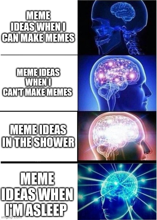 Expanding Brain Meme | MEME IDEAS WHEN I CAN MAKE MEMES; MEME IDEAS WHEN I CAN'T MAKE MEMES; MEME IDEAS IN THE SHOWER; MEME IDEAS WHEN I'M ASLEEP | image tagged in memes,expanding brain | made w/ Imgflip meme maker