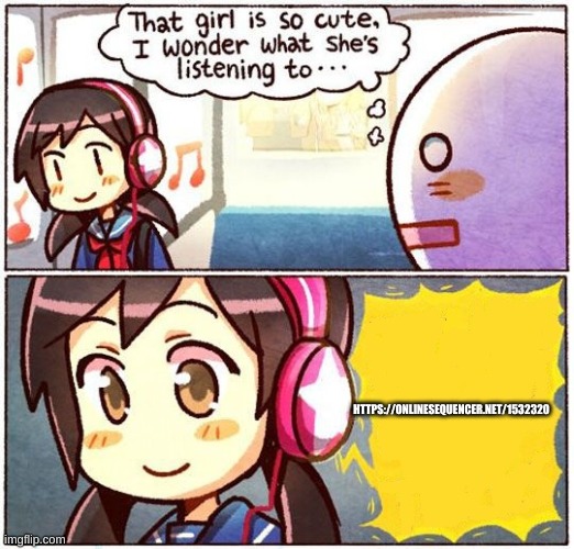 https://onlinesequencer.net/1532320 | HTTPS://ONLINESEQUENCER.NET/1532320 | image tagged in that girl is so cute i wonder what shes listening to | made w/ Imgflip meme maker