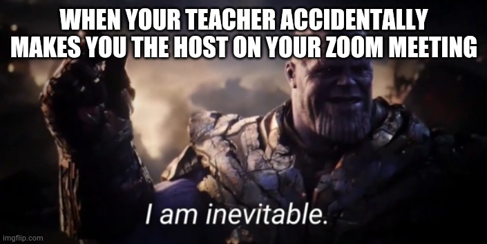 I am inevitable | WHEN YOUR TEACHER ACCIDENTALLY MAKES YOU THE HOST ON YOUR ZOOM MEETING | image tagged in i am inevitable | made w/ Imgflip meme maker